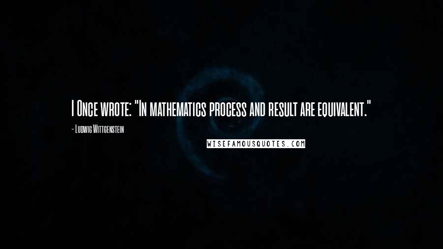 Ludwig Wittgenstein Quotes: I Once wrote: "In mathematics process and result are equivalent."