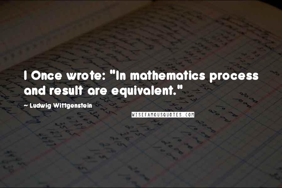 Ludwig Wittgenstein Quotes: I Once wrote: "In mathematics process and result are equivalent."