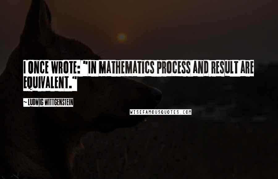 Ludwig Wittgenstein Quotes: I Once wrote: "In mathematics process and result are equivalent."