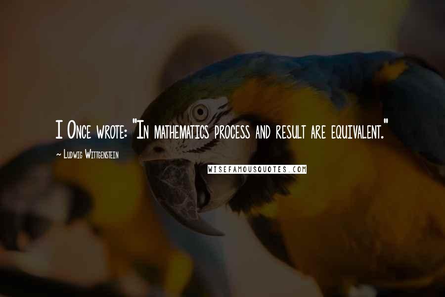 Ludwig Wittgenstein Quotes: I Once wrote: "In mathematics process and result are equivalent."