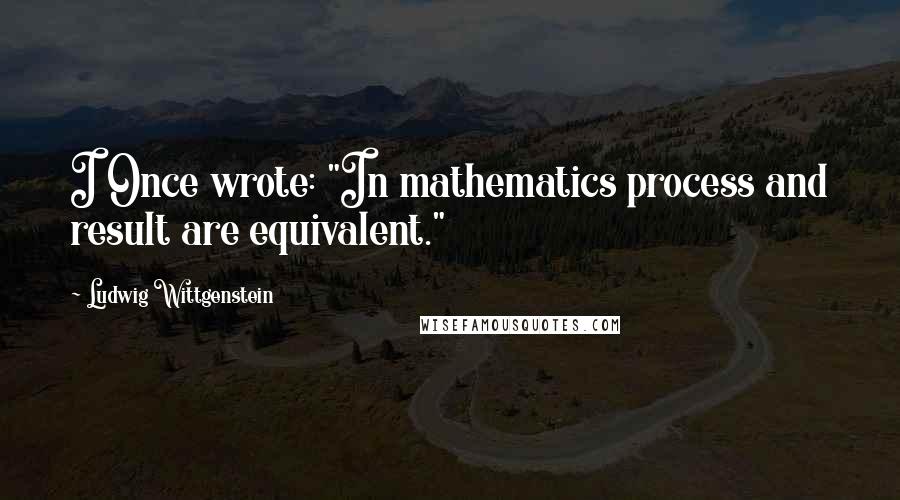 Ludwig Wittgenstein Quotes: I Once wrote: "In mathematics process and result are equivalent."