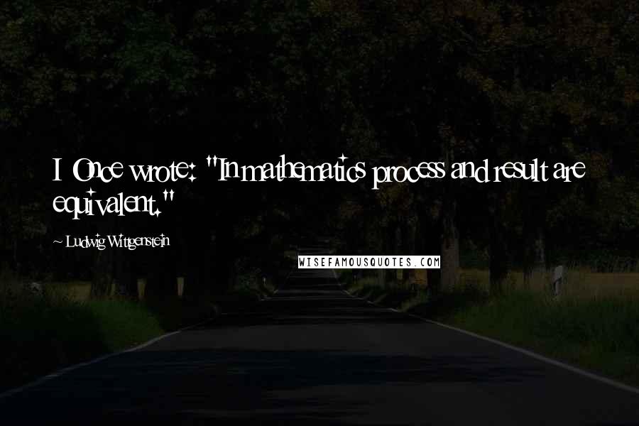 Ludwig Wittgenstein Quotes: I Once wrote: "In mathematics process and result are equivalent."