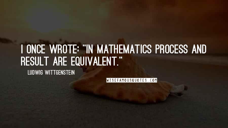 Ludwig Wittgenstein Quotes: I Once wrote: "In mathematics process and result are equivalent."