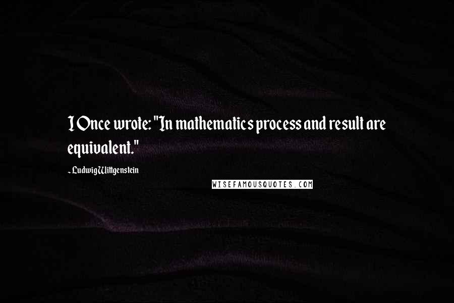 Ludwig Wittgenstein Quotes: I Once wrote: "In mathematics process and result are equivalent."