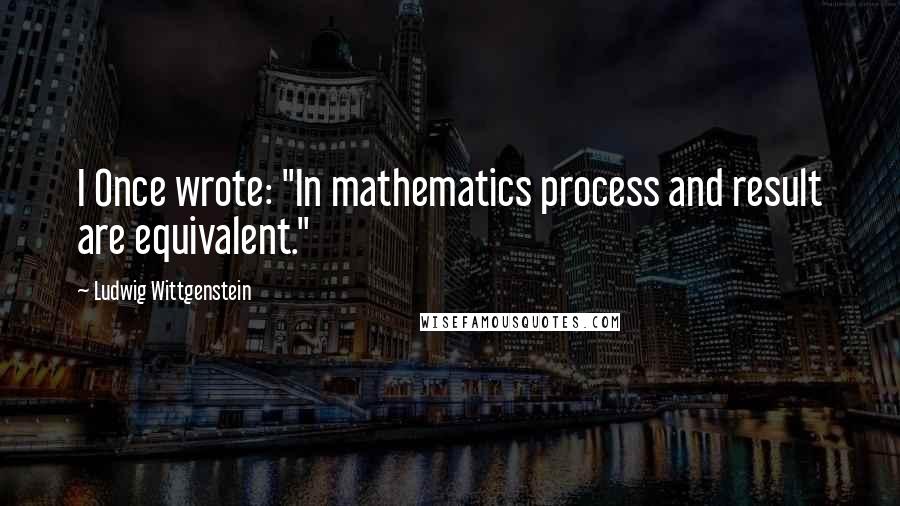 Ludwig Wittgenstein Quotes: I Once wrote: "In mathematics process and result are equivalent."