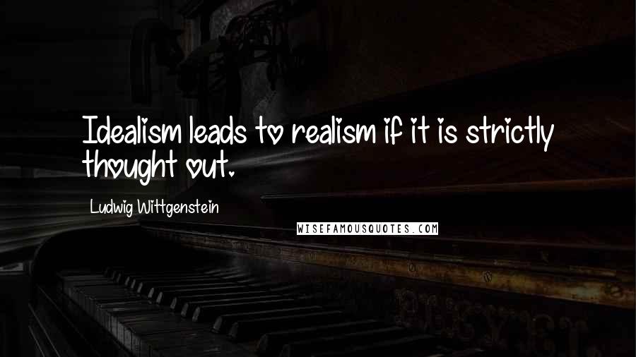 Ludwig Wittgenstein Quotes: Idealism leads to realism if it is strictly thought out.