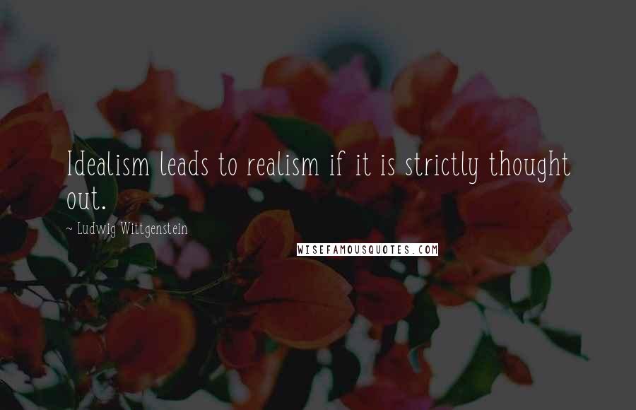 Ludwig Wittgenstein Quotes: Idealism leads to realism if it is strictly thought out.