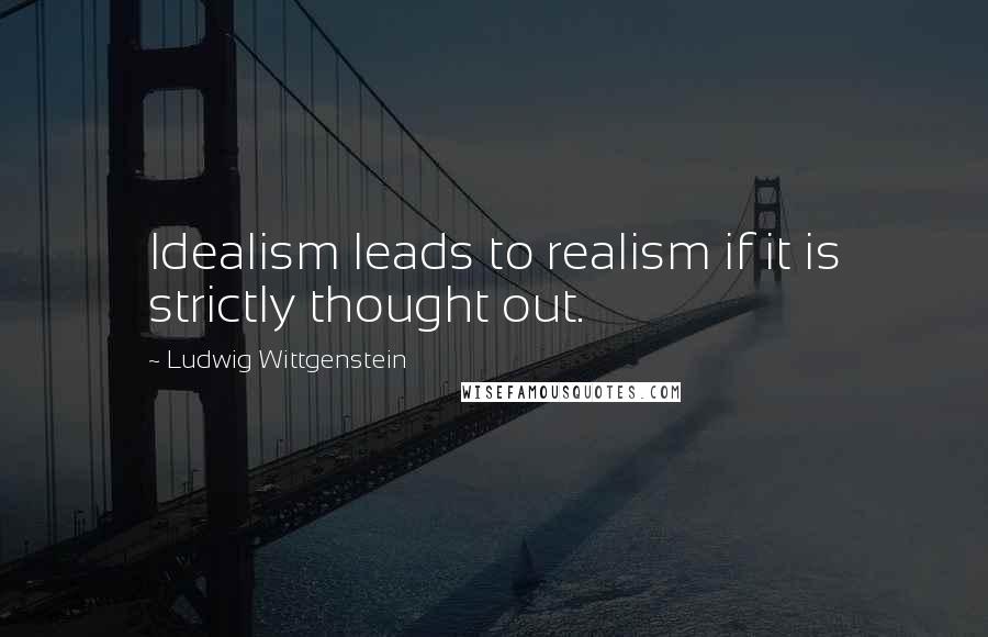 Ludwig Wittgenstein Quotes: Idealism leads to realism if it is strictly thought out.
