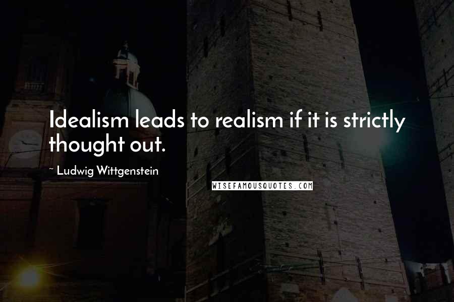 Ludwig Wittgenstein Quotes: Idealism leads to realism if it is strictly thought out.