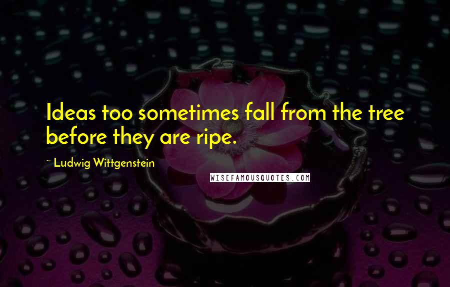 Ludwig Wittgenstein Quotes: Ideas too sometimes fall from the tree before they are ripe.