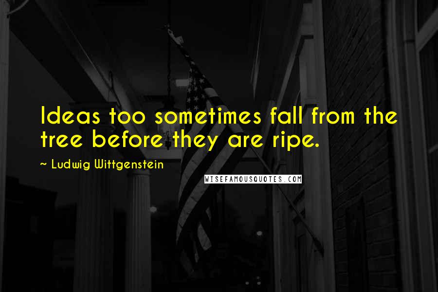 Ludwig Wittgenstein Quotes: Ideas too sometimes fall from the tree before they are ripe.