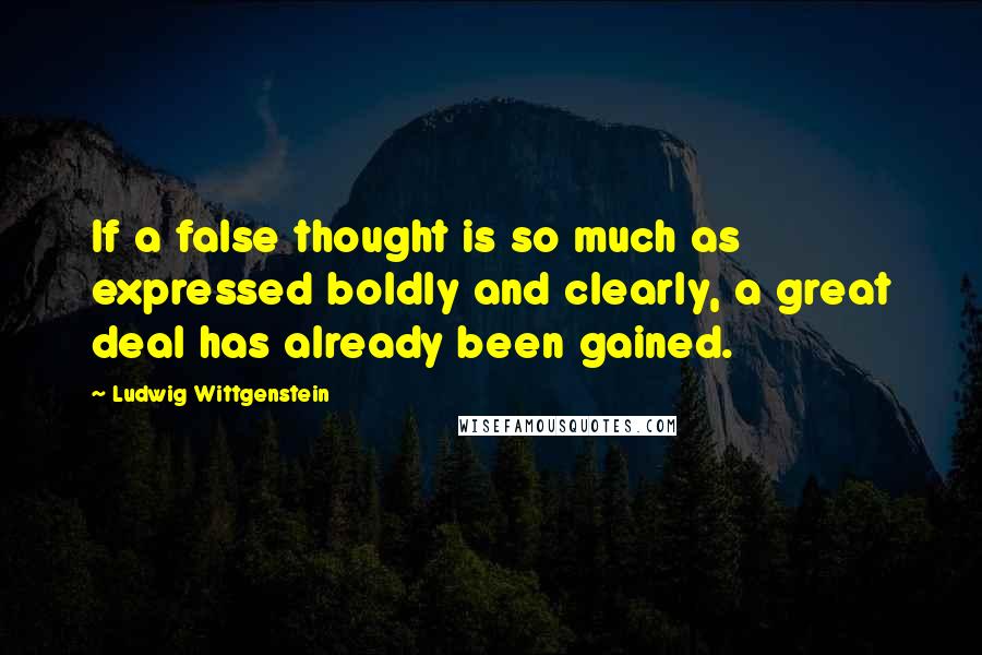 Ludwig Wittgenstein Quotes: If a false thought is so much as expressed boldly and clearly, a great deal has already been gained.