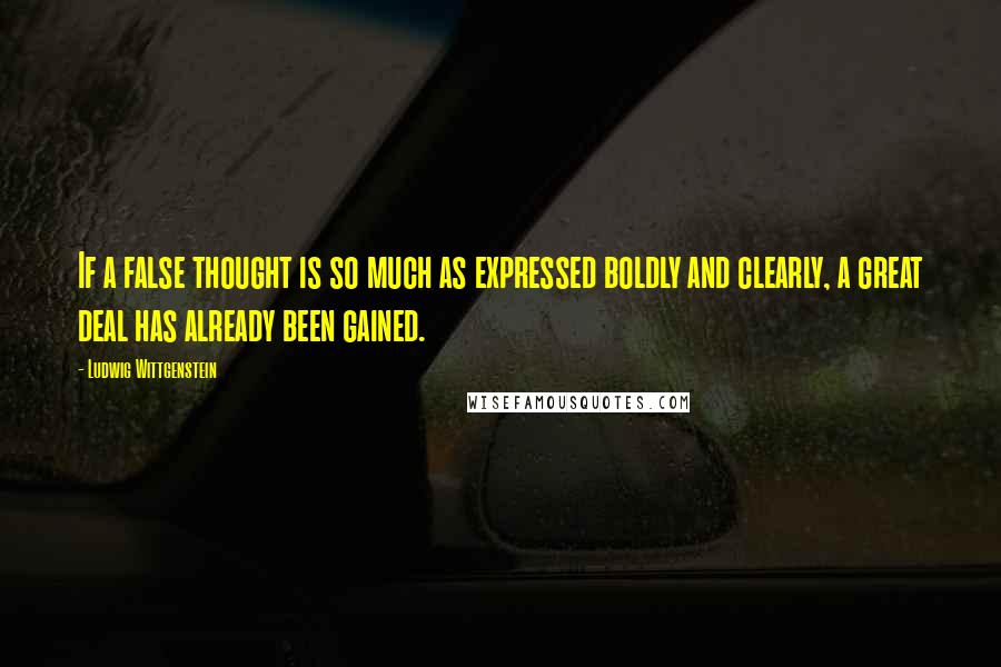 Ludwig Wittgenstein Quotes: If a false thought is so much as expressed boldly and clearly, a great deal has already been gained.