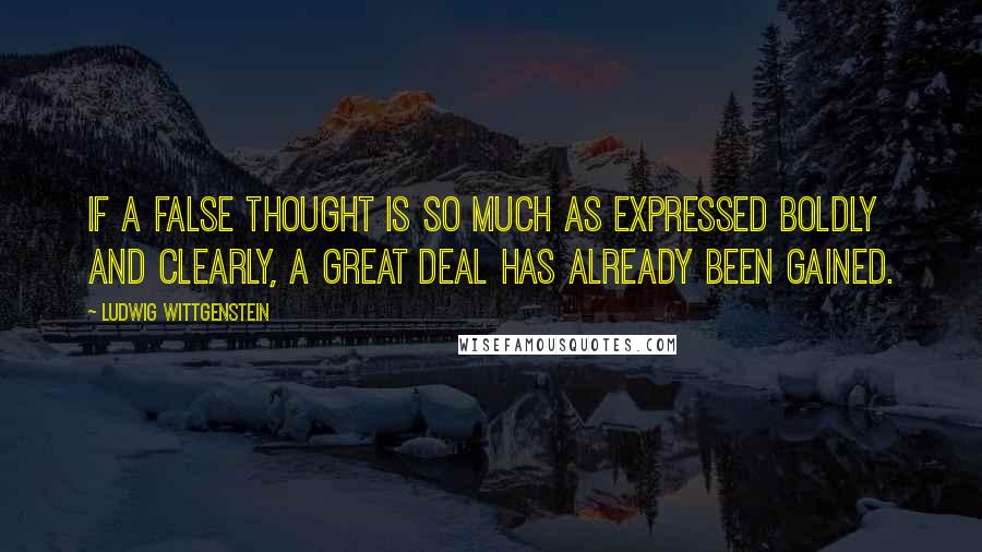 Ludwig Wittgenstein Quotes: If a false thought is so much as expressed boldly and clearly, a great deal has already been gained.