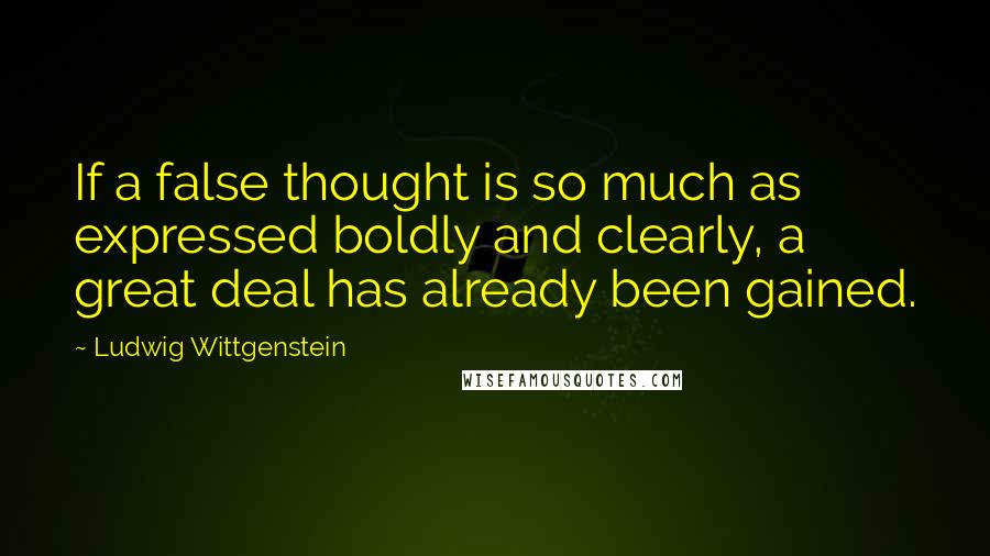 Ludwig Wittgenstein Quotes: If a false thought is so much as expressed boldly and clearly, a great deal has already been gained.