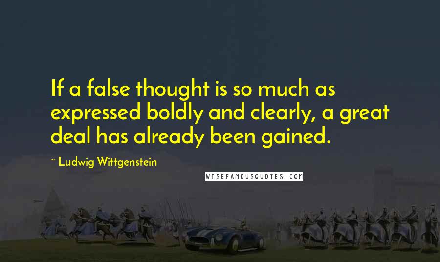 Ludwig Wittgenstein Quotes: If a false thought is so much as expressed boldly and clearly, a great deal has already been gained.