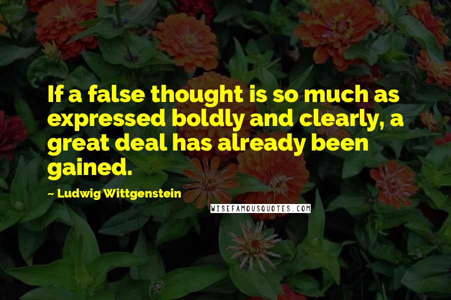 Ludwig Wittgenstein Quotes: If a false thought is so much as expressed boldly and clearly, a great deal has already been gained.