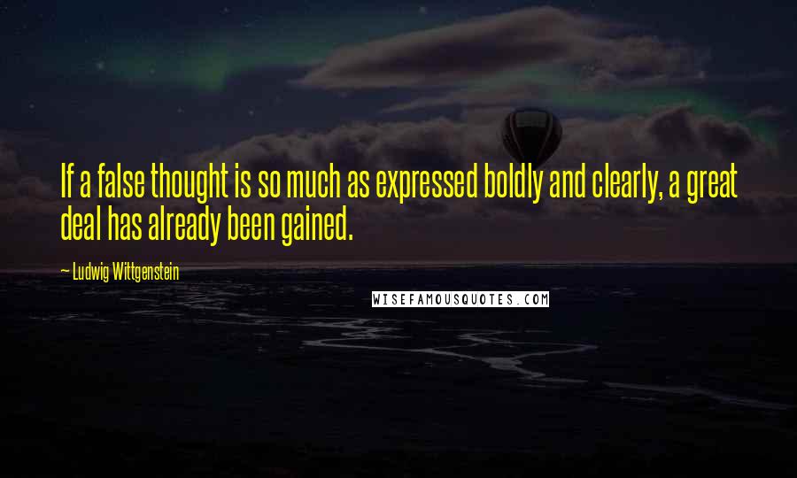 Ludwig Wittgenstein Quotes: If a false thought is so much as expressed boldly and clearly, a great deal has already been gained.