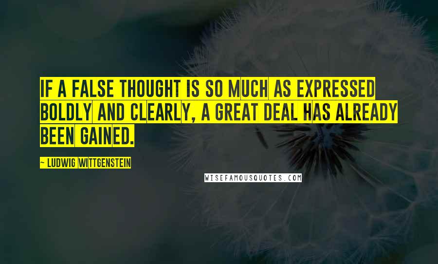 Ludwig Wittgenstein Quotes: If a false thought is so much as expressed boldly and clearly, a great deal has already been gained.