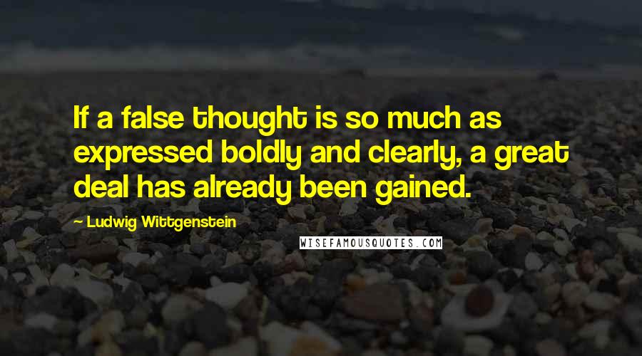 Ludwig Wittgenstein Quotes: If a false thought is so much as expressed boldly and clearly, a great deal has already been gained.