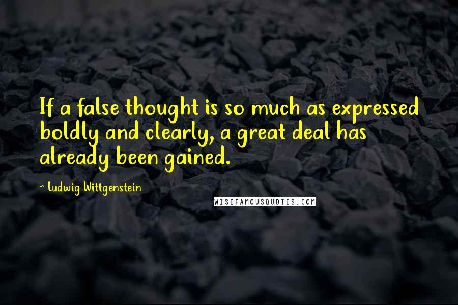 Ludwig Wittgenstein Quotes: If a false thought is so much as expressed boldly and clearly, a great deal has already been gained.