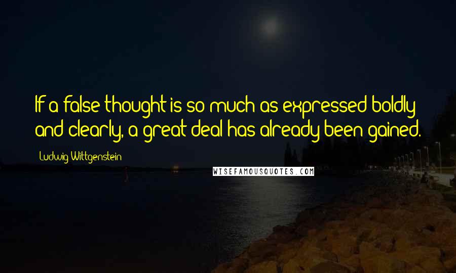 Ludwig Wittgenstein Quotes: If a false thought is so much as expressed boldly and clearly, a great deal has already been gained.