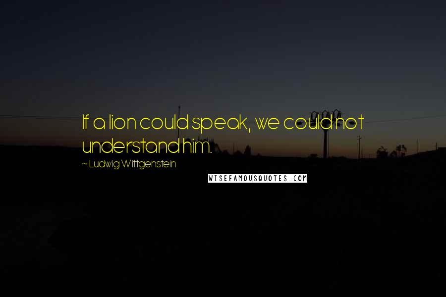 Ludwig Wittgenstein Quotes: If a lion could speak, we could not understand him.