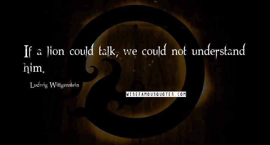 Ludwig Wittgenstein Quotes: If a lion could talk, we could not understand him.