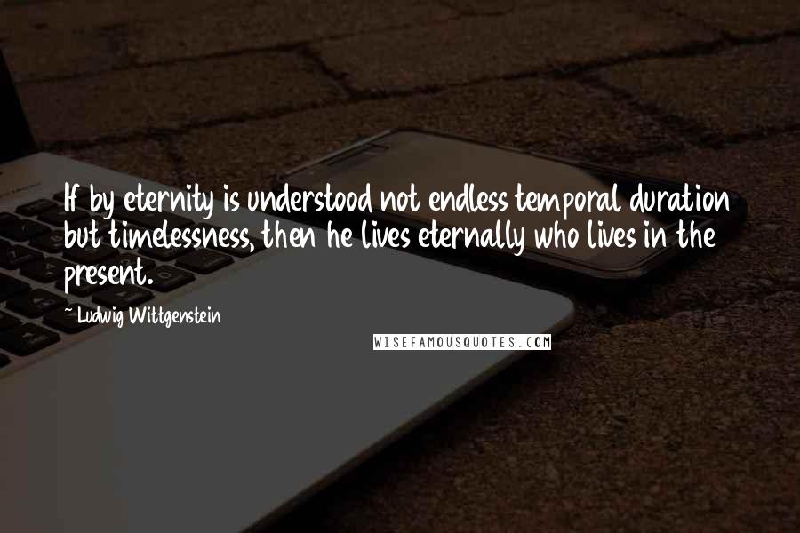 Ludwig Wittgenstein Quotes: If by eternity is understood not endless temporal duration but timelessness, then he lives eternally who lives in the present.