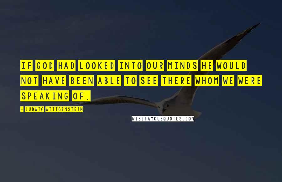 Ludwig Wittgenstein Quotes: If God had looked into our minds he would not have been able to see there whom we were speaking of.