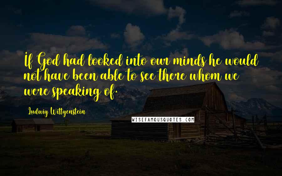 Ludwig Wittgenstein Quotes: If God had looked into our minds he would not have been able to see there whom we were speaking of.