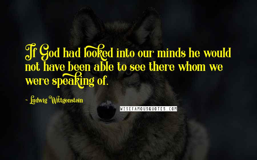 Ludwig Wittgenstein Quotes: If God had looked into our minds he would not have been able to see there whom we were speaking of.