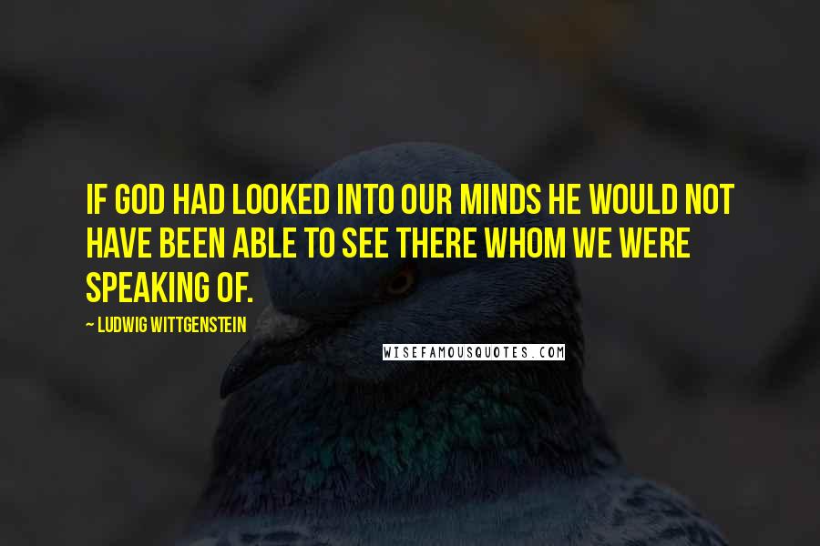 Ludwig Wittgenstein Quotes: If God had looked into our minds he would not have been able to see there whom we were speaking of.