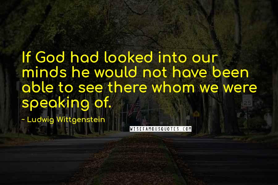 Ludwig Wittgenstein Quotes: If God had looked into our minds he would not have been able to see there whom we were speaking of.