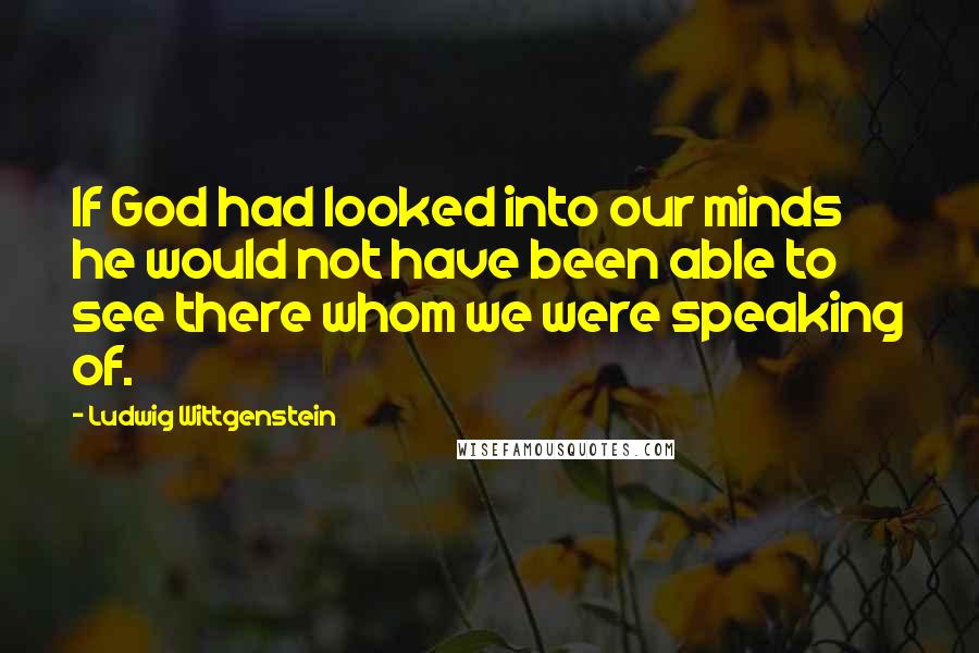 Ludwig Wittgenstein Quotes: If God had looked into our minds he would not have been able to see there whom we were speaking of.