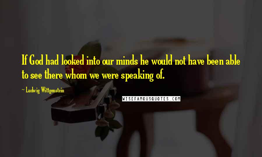 Ludwig Wittgenstein Quotes: If God had looked into our minds he would not have been able to see there whom we were speaking of.