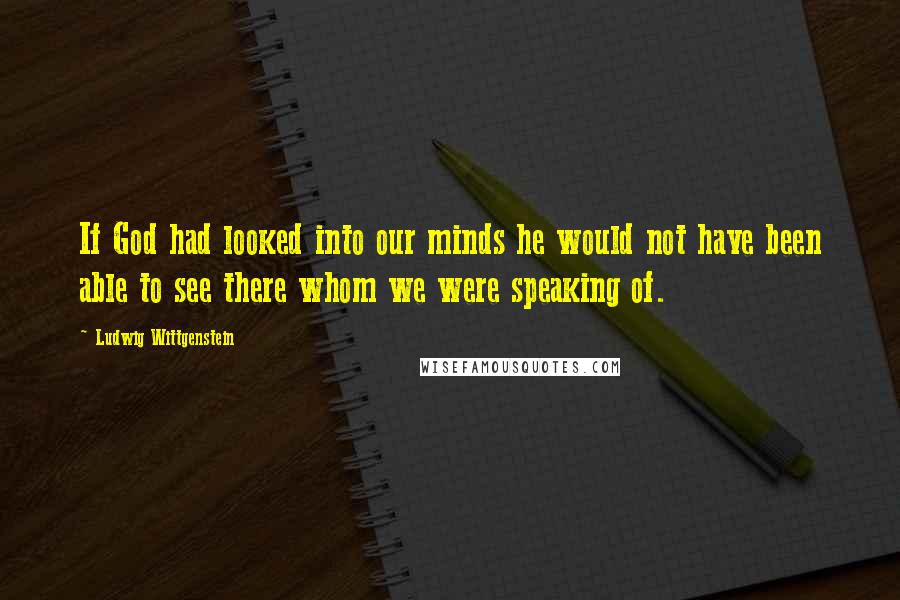 Ludwig Wittgenstein Quotes: If God had looked into our minds he would not have been able to see there whom we were speaking of.