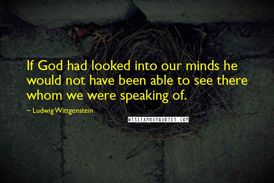 Ludwig Wittgenstein Quotes: If God had looked into our minds he would not have been able to see there whom we were speaking of.