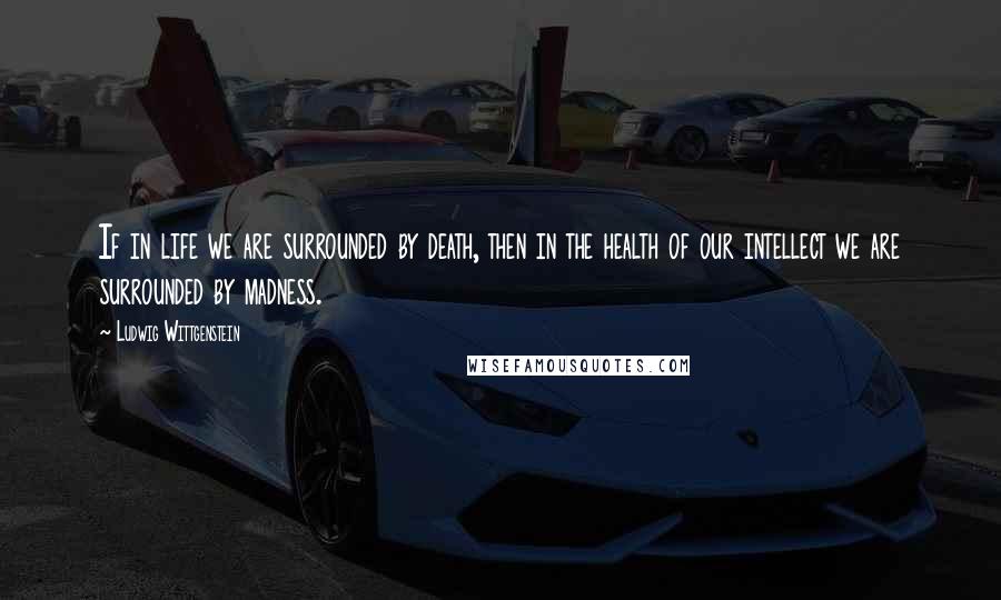 Ludwig Wittgenstein Quotes: If in life we are surrounded by death, then in the health of our intellect we are surrounded by madness.