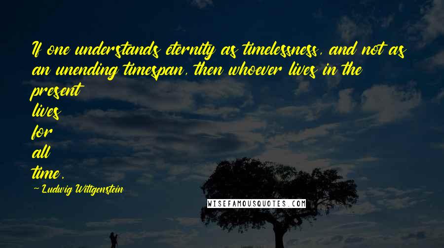 Ludwig Wittgenstein Quotes: If one understands eternity as timelessness, and not as an unending timespan, then whoever lives in the present lives for all time.