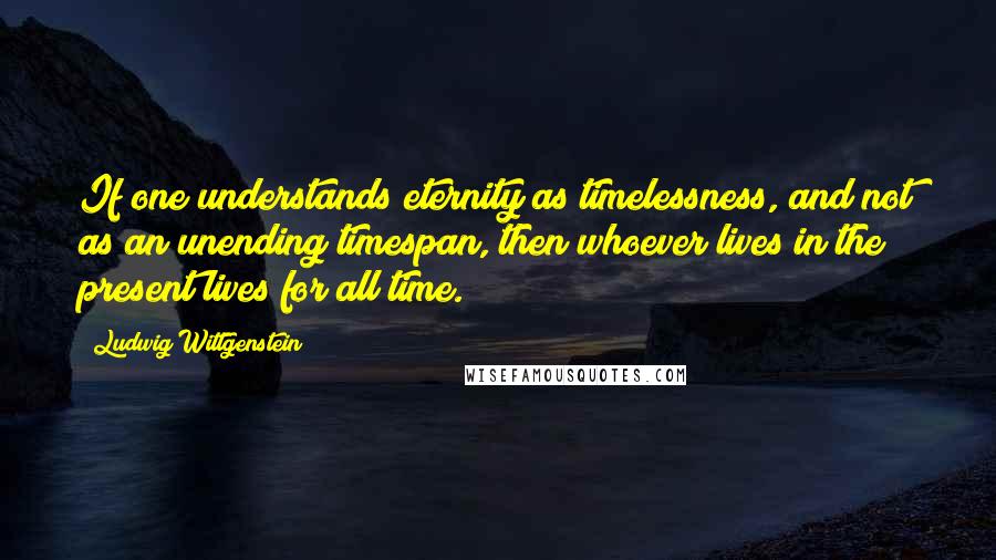 Ludwig Wittgenstein Quotes: If one understands eternity as timelessness, and not as an unending timespan, then whoever lives in the present lives for all time.