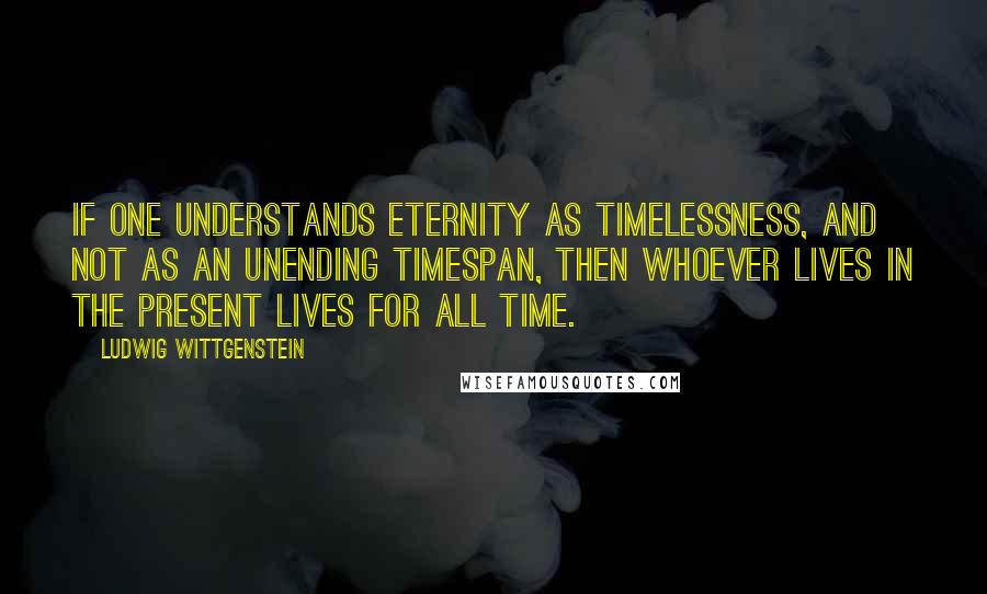 Ludwig Wittgenstein Quotes: If one understands eternity as timelessness, and not as an unending timespan, then whoever lives in the present lives for all time.