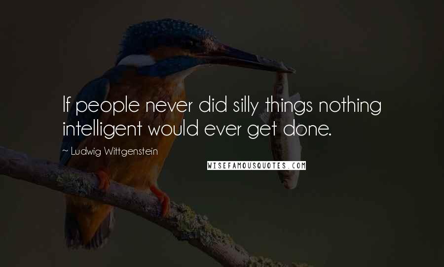 Ludwig Wittgenstein Quotes: If people never did silly things nothing intelligent would ever get done.