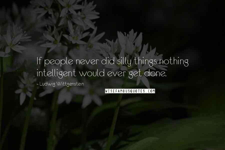 Ludwig Wittgenstein Quotes: If people never did silly things nothing intelligent would ever get done.