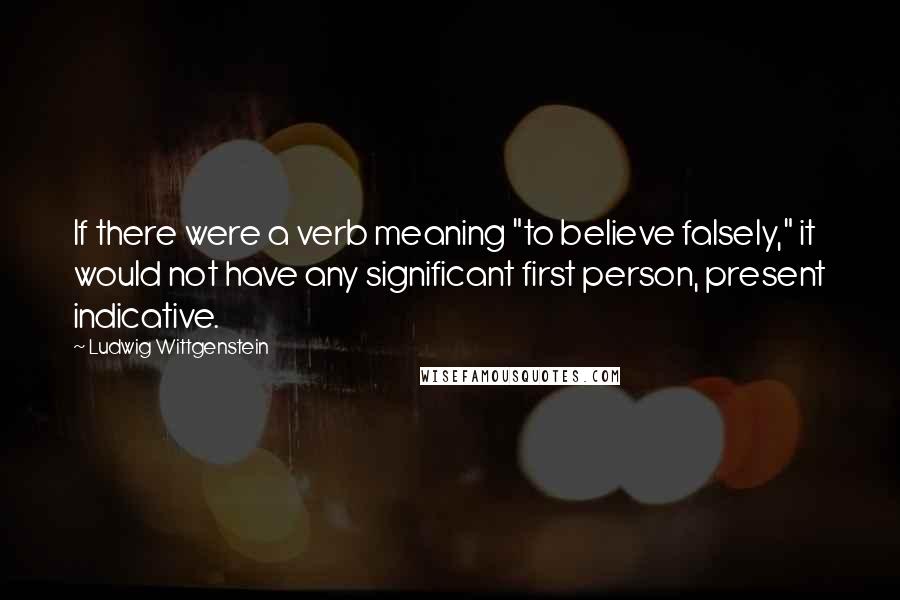 Ludwig Wittgenstein Quotes: If there were a verb meaning "to believe falsely," it would not have any significant first person, present indicative.