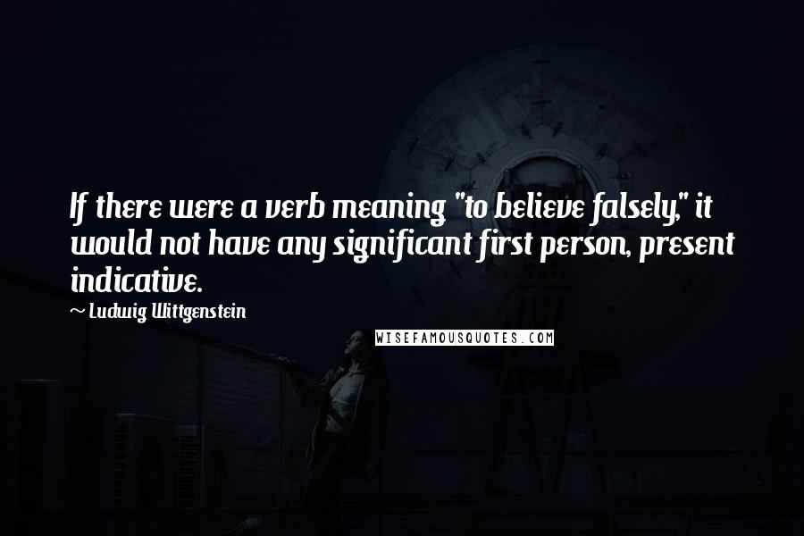 Ludwig Wittgenstein Quotes: If there were a verb meaning "to believe falsely," it would not have any significant first person, present indicative.