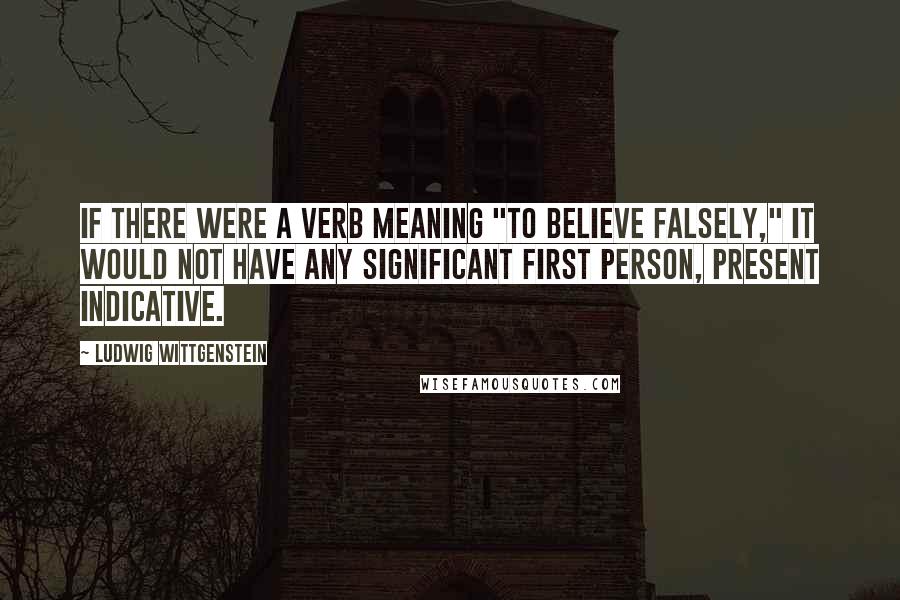 Ludwig Wittgenstein Quotes: If there were a verb meaning "to believe falsely," it would not have any significant first person, present indicative.