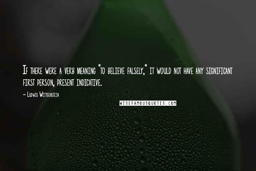Ludwig Wittgenstein Quotes: If there were a verb meaning "to believe falsely," it would not have any significant first person, present indicative.
