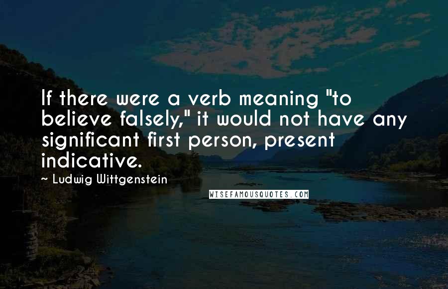 Ludwig Wittgenstein Quotes: If there were a verb meaning "to believe falsely," it would not have any significant first person, present indicative.