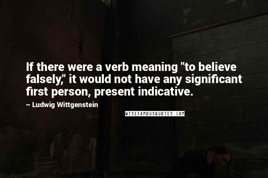 Ludwig Wittgenstein Quotes: If there were a verb meaning "to believe falsely," it would not have any significant first person, present indicative.